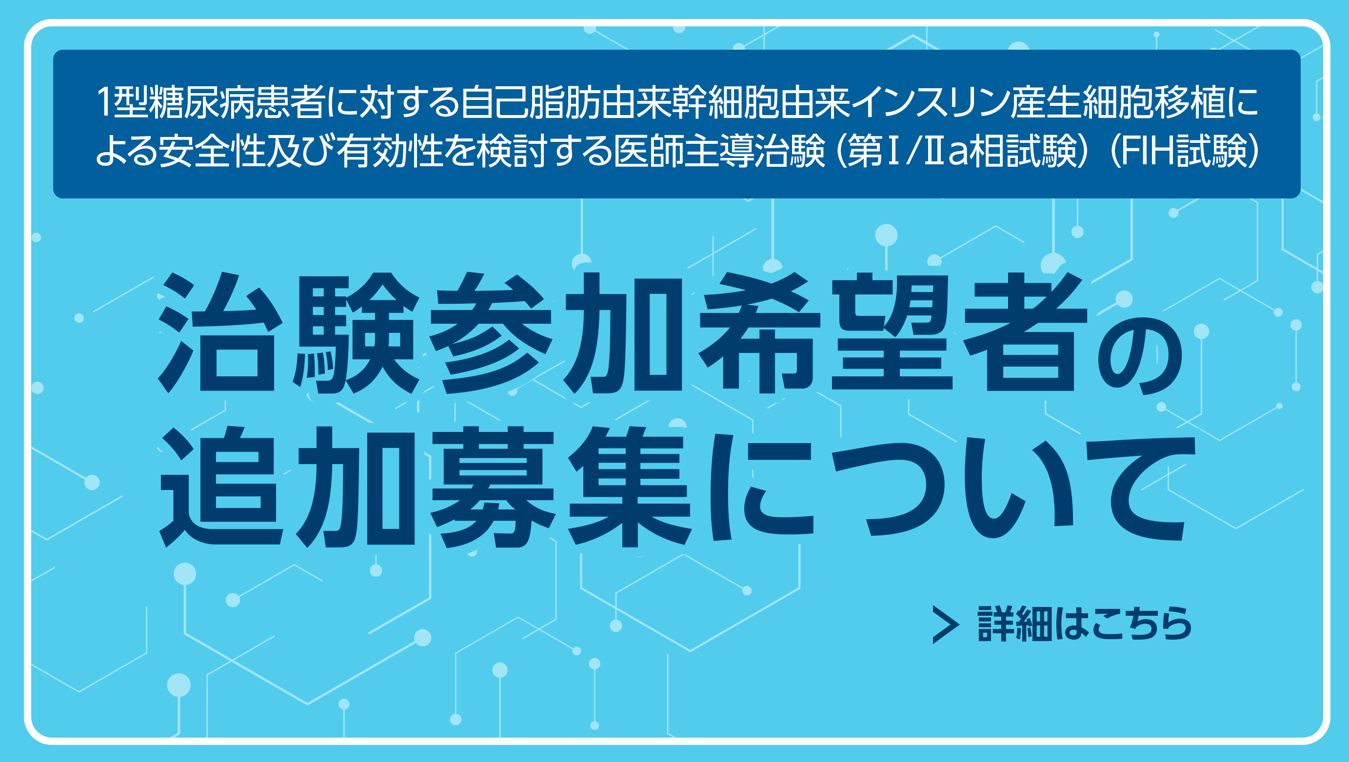 1型糖尿病患者に対する自己脂肪由来幹細胞由来インスリン産生細胞移植による安全性及び有効性を検討する医師主導治験(第Ⅰ/Ⅱa相試験)(FIH試験)「治験参加希望者の追加募集について」